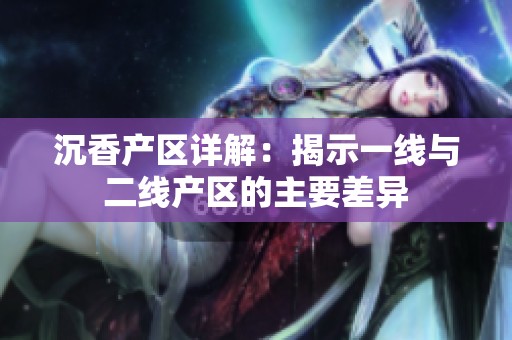 沉香产区详解：揭示一线与二线产区的主要差异