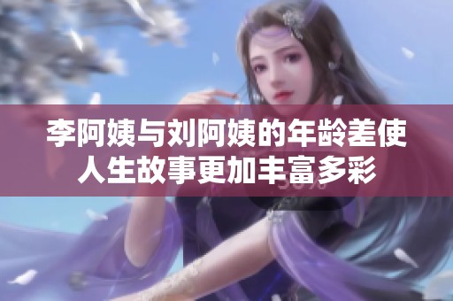 李阿姨与刘阿姨的年龄差使人生故事更加丰富多彩