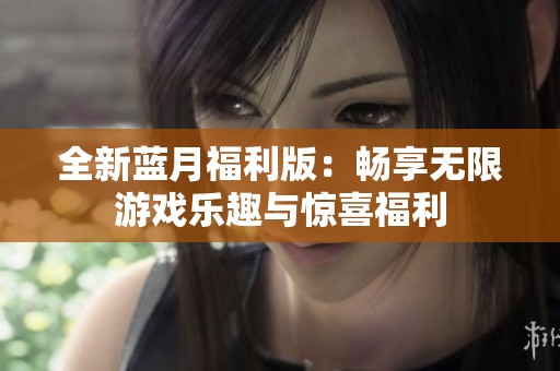 全新蓝月福利版：畅享无限游戏乐趣与惊喜福利