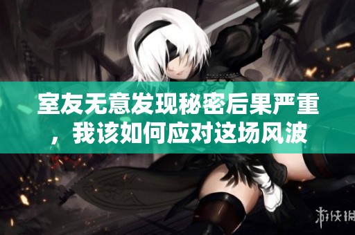室友无意发现秘密后果严重，我该如何应对这场风波