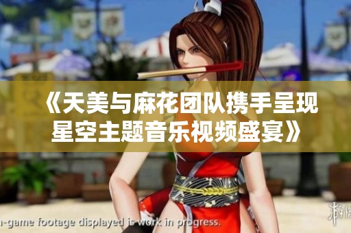 《天美与麻花团队携手呈现星空主题音乐视频盛宴》
