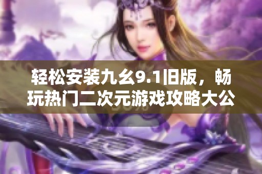 轻松安装九幺9.1旧版，畅玩热门二次元游戏攻略大公开