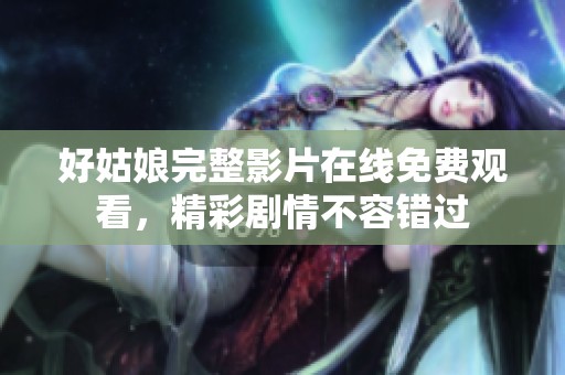 好姑娘完整影片在线免费观看，精彩剧情不容错过
