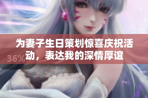 为妻子生日策划惊喜庆祝活动，表达我的深情厚谊