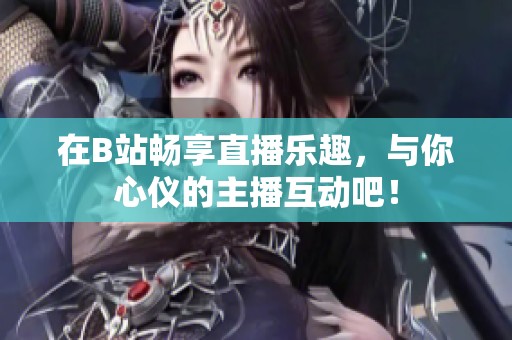 在B站畅享直播乐趣，与你心仪的主播互动吧！