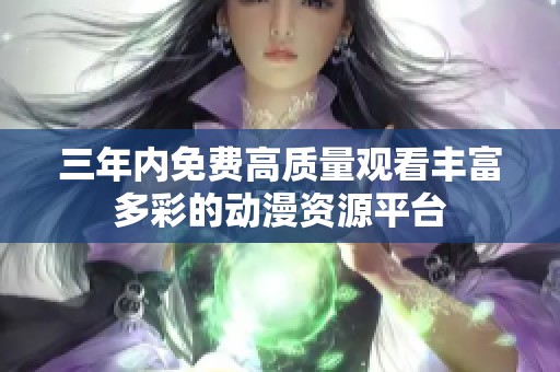 三年内免费高质量观看丰富多彩的动漫资源平台