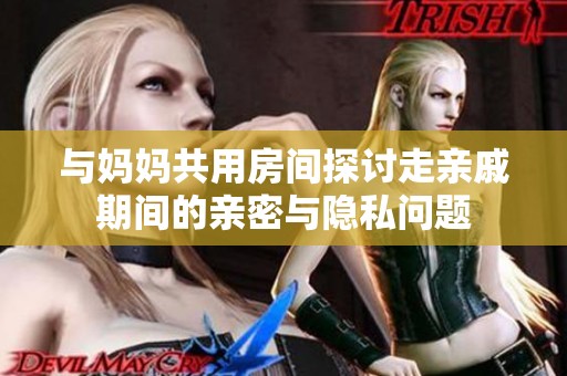 与妈妈共用房间探讨走亲戚期间的亲密与隐私问题