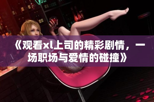 《观看xl上司的精彩剧情，一场职场与爱情的碰撞》