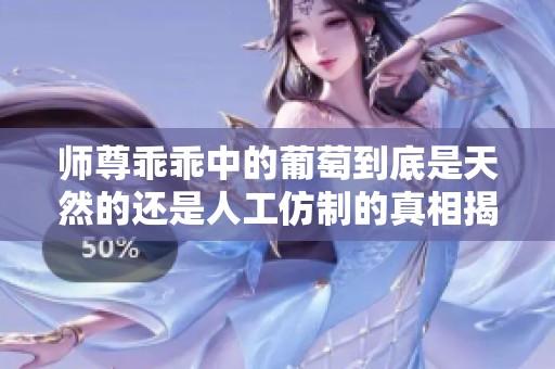 师尊乖乖中的葡萄到底是天然的还是人工仿制的真相揭秘