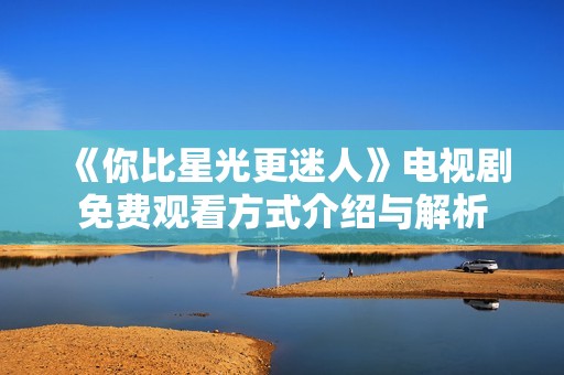 《你比星光更迷人》电视剧免费观看方式介绍与解析