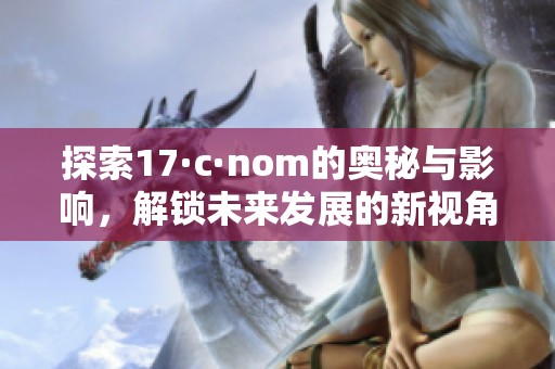 探索17·c·nom的奥秘与影响，解锁未来发展的新视角