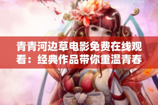 青青河边草电影免费在线观看：经典作品带你重温青春回忆