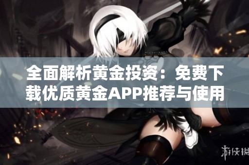 全面解析黄金投资：免费下载优质黄金APP推荐与使用指南