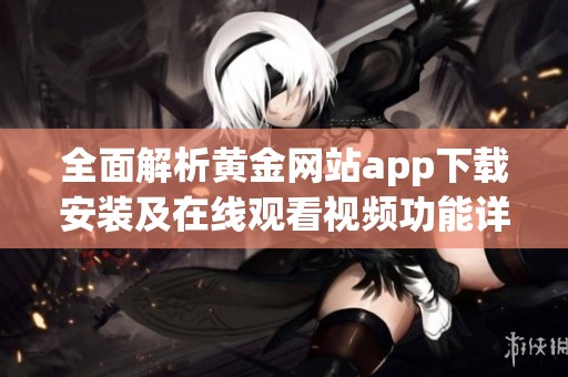 全面解析黄金网站app下载安装及在线观看视频功能详细指南