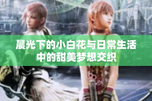 晨光下的小白花与日常生活中的甜美梦想交织