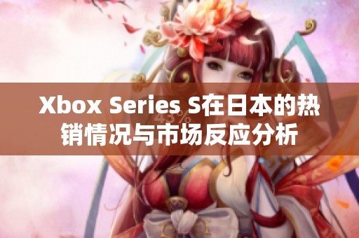 Xbox Series S在日本的热销情况与市场反应分析