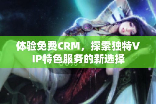 体验免费CRM，探索独特VIP特色服务的新选择