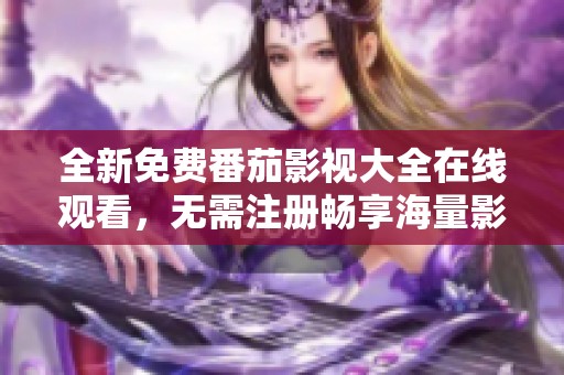 全新免费番茄影视大全在线观看，无需注册畅享海量影片