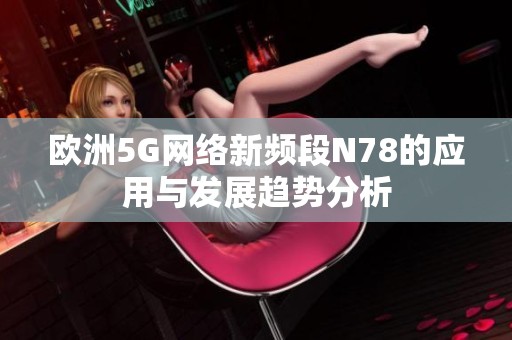 欧洲5G网络新频段N78的应用与发展趋势分析