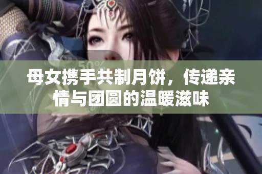 母女携手共制月饼，传递亲情与团圆的温暖滋味