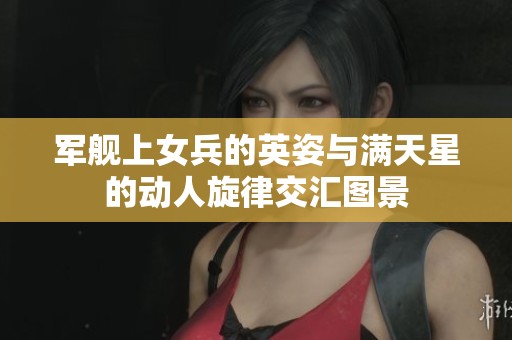 军舰上女兵的英姿与满天星的动人旋律交汇图景
