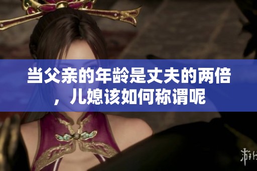 当父亲的年龄是丈夫的两倍，儿媳该如何称谓呢