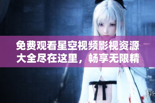 免费观看星空视频影视资源大全尽在这里，畅享无限精彩