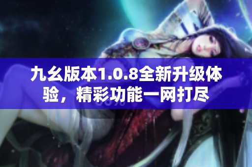 九幺版本1.0.8全新升级体验，精彩功能一网打尽