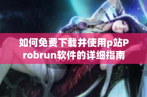 如何免费下载并使用p站Probrun软件的详细指南