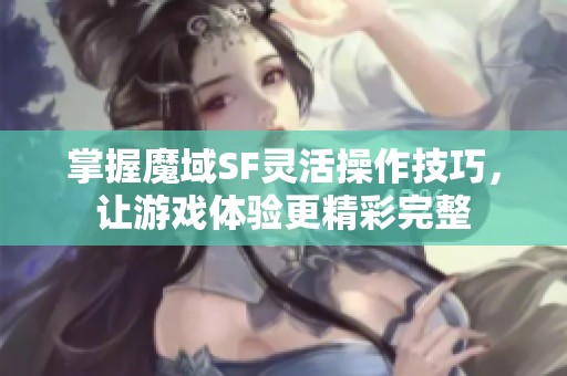 掌握魔域SF灵活操作技巧，让游戏体验更精彩完整