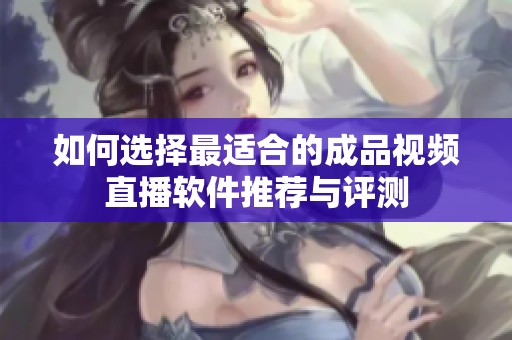如何选择最适合的成品视频直播软件推荐与评测