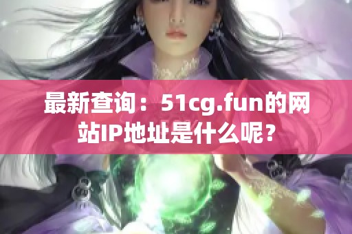 最新查询：51cg.fun的网站IP地址是什么呢？