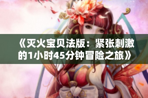 《灭火宝贝法版：紧张刺激的1小时45分钟冒险之旅》