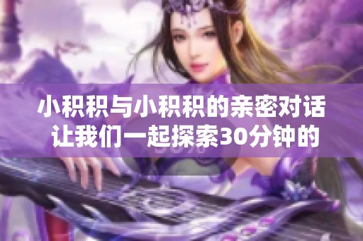 小积积与小积积的亲密对话 让我们一起探索30分钟的乐趣