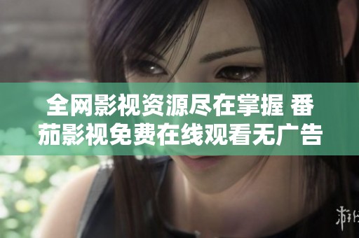 全网影视资源尽在掌握 番茄影视免费在线观看无广告享受