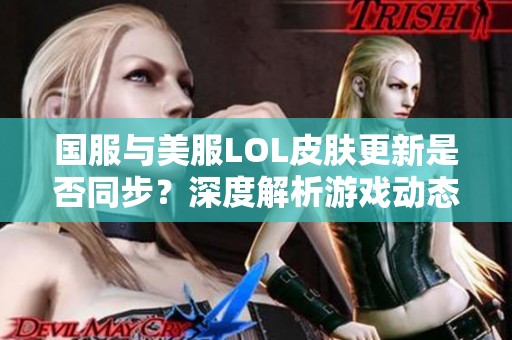 国服与美服LOL皮肤更新是否同步？深度解析游戏动态