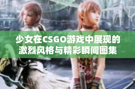 少女在CSGO游戏中展现的激烈风格与精彩瞬间图集