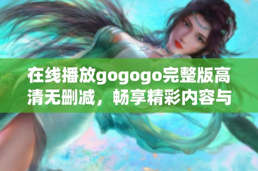 在线播放gogogo完整版高清无删减，畅享精彩内容与无限乐趣