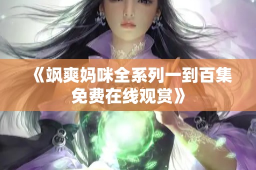 《飒爽妈咪全系列一到百集免费在线观赏》