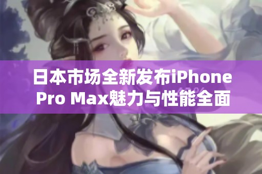 日本市场全新发布iPhone Pro Max魅力与性能全面解析