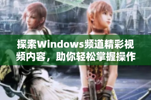 探索Windows频道精彩视频内容，助你轻松掌握操作技巧和新功能