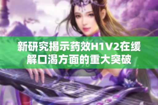 新研究揭示药效H1V2在缓解口渴方面的重大突破