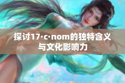 探讨17·c·nom的独特含义与文化影响力