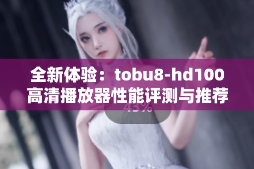 全新体验：tobu8-hd100高清播放器性能评测与推荐