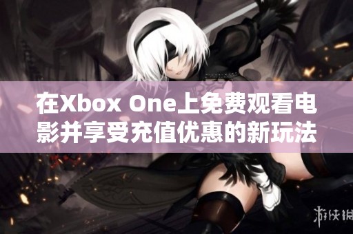 在Xbox One上免费观看电影并享受充值优惠的新玩法