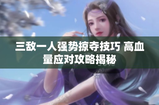 三敌一人强势掠夺技巧 高血量应对攻略揭秘