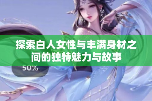 探索白人女性与丰满身材之间的独特魅力与故事