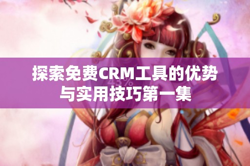 探索免费CRM工具的优势与实用技巧第一集