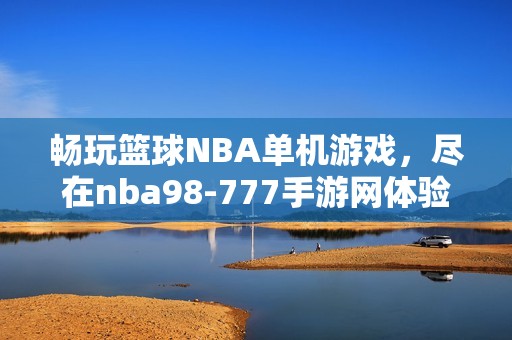 畅玩篮球NBA单机游戏，尽在nba98-777手游网体验精彩体育世界