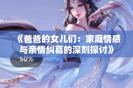 《爸爸的女儿们：家庭情感与亲情纠葛的深刻探讨》